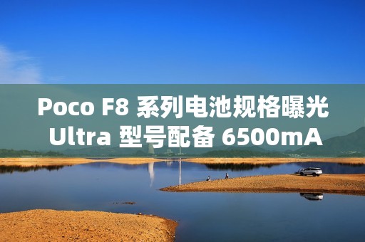 Poco F8 系列电池规格曝光 Ultra 型号配备 6500mAh 大电池!