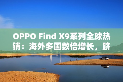 OPPO Find X9系列全球热销：海外多国数倍增长，跻身高端市场强势竞位