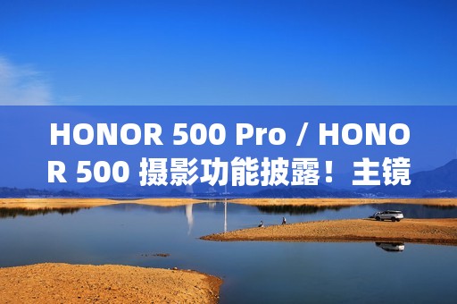 HONOR 500 Pro / HONOR 500 摄影功能披露！主镜 1/1.4 吋 200MP 感光元件、CIPA 5.0 光学防震
