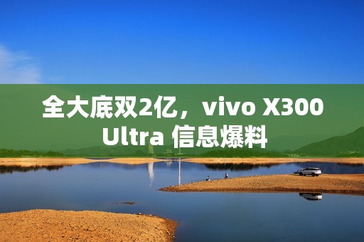 全大底双2亿，vivo X300 Ultra 信息爆料