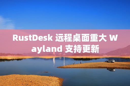 RustDesk 远程桌面重大 Wayland 支持更新