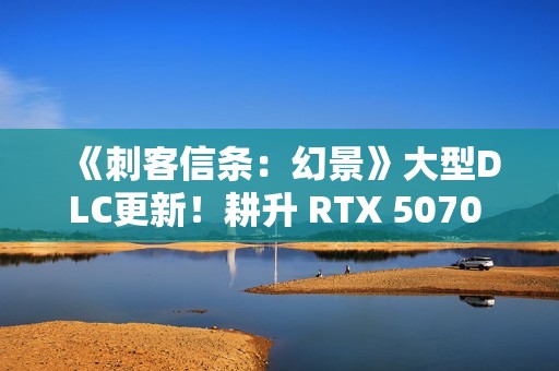《刺客信条：幻景》大型DLC更新！耕升 RTX 5070 追风 OC探索新区域