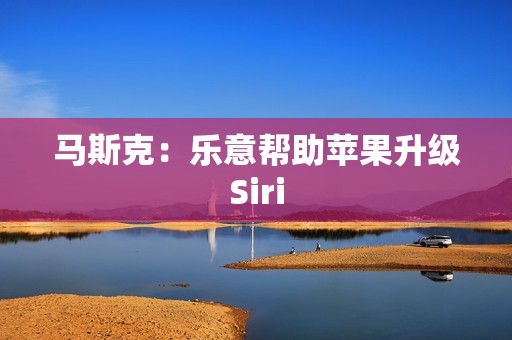 马斯克：乐意帮助苹果升级Siri
