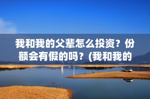 我和我的父辈怎么投资？份额会有假的吗？(我和我的父辈如何)