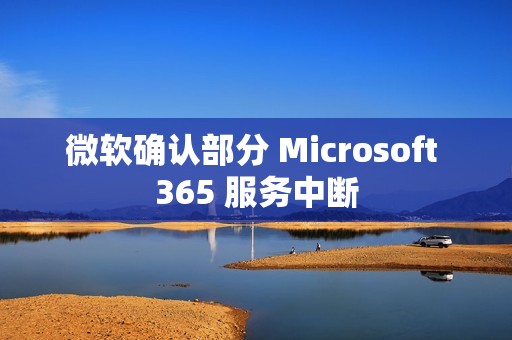 微软确认部分 Microsoft 365 服务中断
