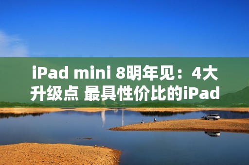 iPad mini 8明年见：4大升级点 最具性价比的iPad