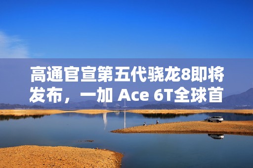 高通官宣第五代骁龙8即将发布，一加 Ace 6T全球首发！