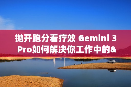 抛开跑分看疗效 Gemini 3 Pro如何解决你工作中的&ldquo;小麻烦&rdquo;