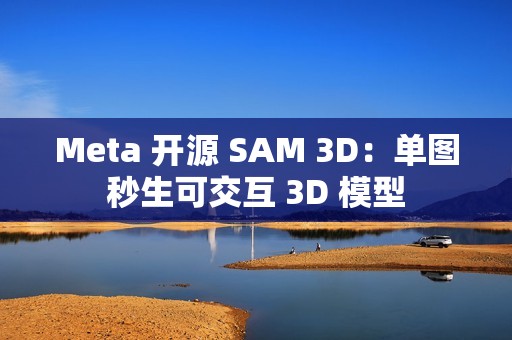 Meta 开源 SAM 3D：单图秒生可交互 3D 模型