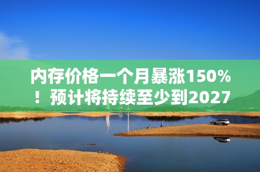 内存价格一个月暴涨150%！预计将持续至少到2027年