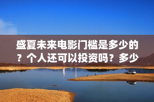 盛夏未来电影门槛是多少的？个人还可以投资吗？多少起投呢？(盛夏未来电影什么意思)