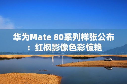 华为Mate 80系列样张公布：红枫影像色彩惊艳