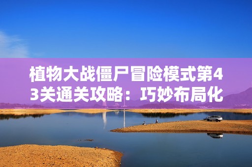 植物大战僵尸冒险模式第43关通关攻略：巧妙布局化解机枪僵尸狂潮
