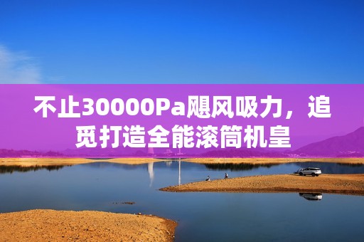 不止30000Pa飓风吸力，追觅打造全能滚筒机皇
