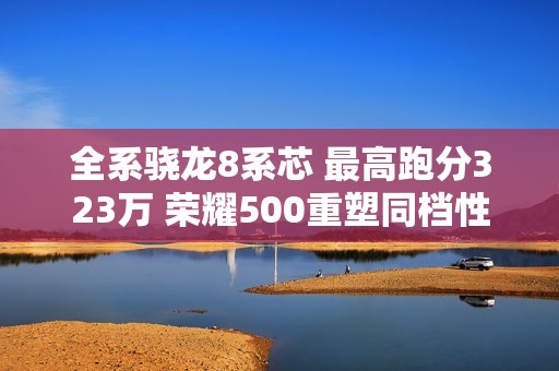 全系骁龙8系芯 最高跑分323万 荣耀500重塑同档性能标杆