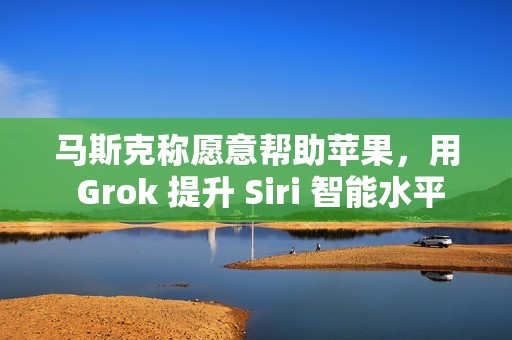 马斯克称愿意帮助苹果，用 Grok 提升 Siri 智能水平
