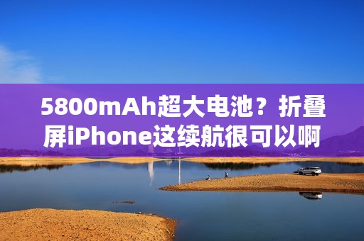 5800mAh超大电池？折叠屏iPhone这续航很可以啊