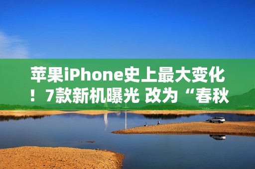 苹果iPhone史上最大变化！7款新机曝光 改为“春秋”双发布会
