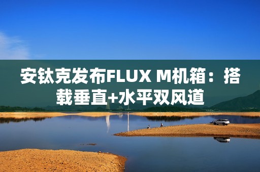 安钛克发布FLUX M机箱：搭载垂直+水平双风道