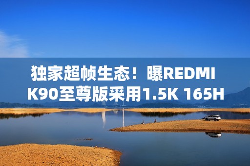 独家超帧生态！曝REDMI K90至尊版采用1.5K 165Hz屏幕