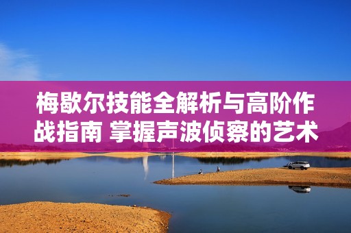 梅歇尔技能全解析与高阶作战指南 掌握声波侦察的艺术