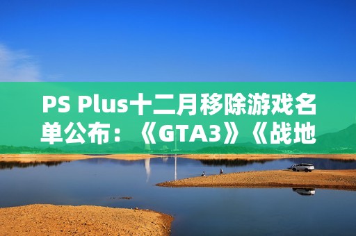 PS Plus十二月移除游戏名单公布：《GTA3》《战地2042》等