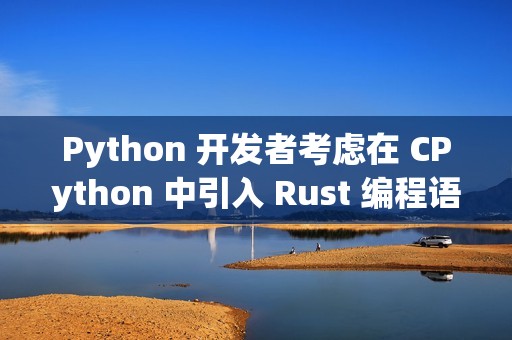 Python 开发者考虑在 CPython 中引入 Rust 编程语言