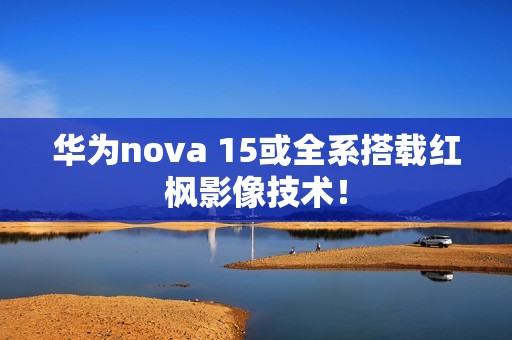 华为nova 15或全系搭载红枫影像技术！