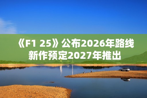 《F1 25》公布2026年路线 新作预定2027年推出