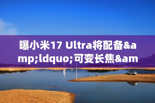 曝小米17 Ultra将配备&ldquo;可变长焦&rdquo;和&ldquo;可变镜头&rdquo; 年底见？