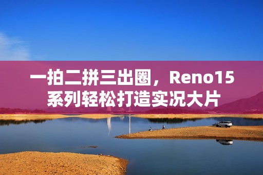一拍二拼三出圈，Reno15 系列轻松打造实况大片