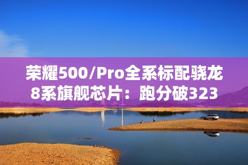 荣耀500/Pro全系标配骁龙8系旗舰芯片：跑分破323万