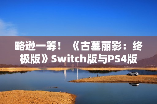 略逊一筹！ 《古墓丽影：终极版》Switch版与PS4版画面性能对比