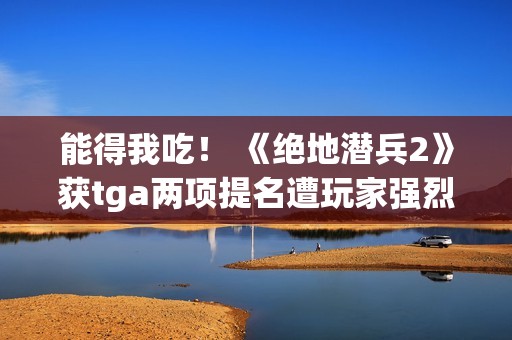 能得我吃！ 《绝地潜兵2》获tga两项提名遭玩家强烈不满