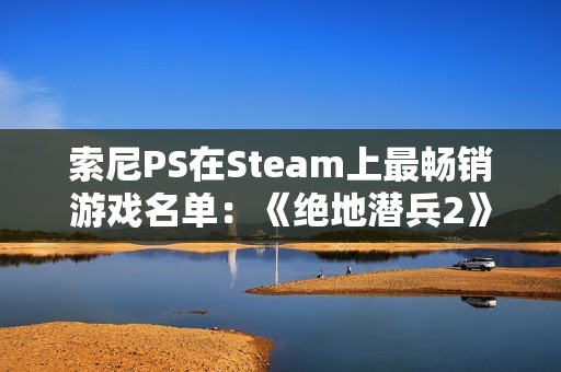索尼PS在Steam上最畅销游戏名单：《绝地潜兵2》第一