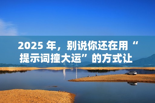 2025 年，别说你还在用“提示词撞大运”的方式让 AI 写代码