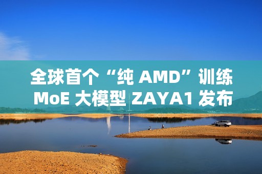 全球首个“纯 AMD”训练 MoE 大模型 ZAYA1 发布