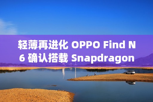 轻薄再进化 OPPO Find N6 确认搭载 Snapdragon 8E5 延续 9mm 内机身设计!