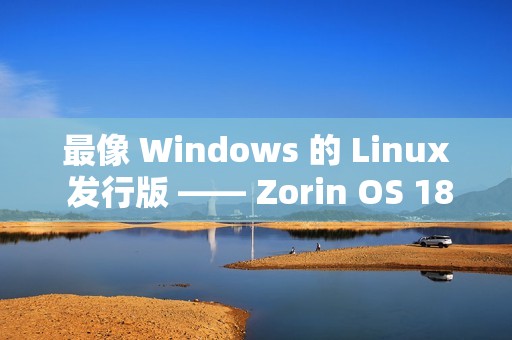 最像 Windows 的 Linux 发行版 —— Zorin OS 18 下载量已突破 100 万次