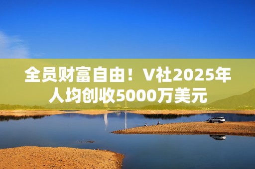 全员财富自由！V社2025年人均创收5000万美元