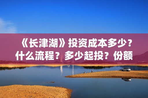 《长津湖》投资成本多少？什么流程？多少起投？份额真实吗？(长津湖投资额)