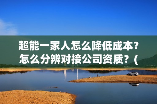 超能一家人怎么降低成本？怎么分辨对接公司资质？(超能一家人在哪里)