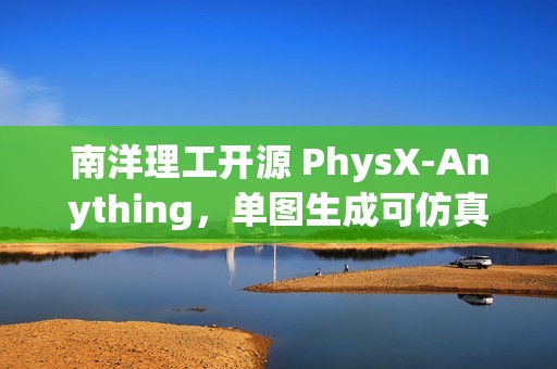 南洋理工开源 PhysX-Anything，单图生成可仿真 3D 资产