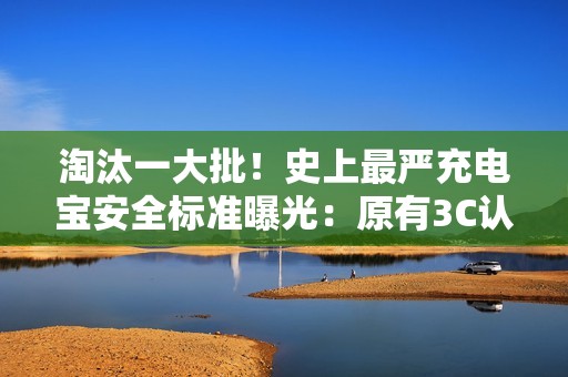 淘汰一大批！史上最严充电宝安全标准曝光：原有3C认证将全面失效