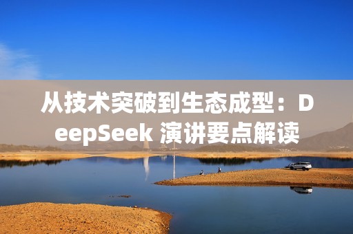 从技术突破到生态成型：DeepSeek 演讲要点解读