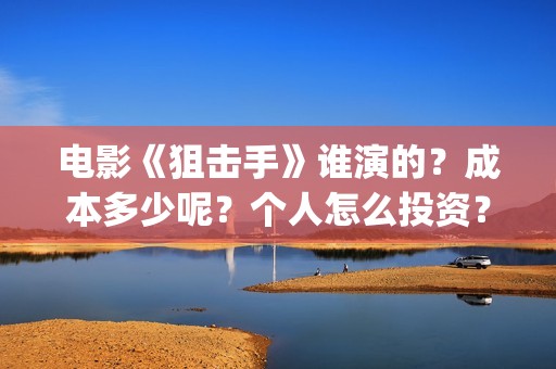 电影《狙击手》谁演的？成本多少呢？个人怎么投资？门槛多少？(电影狙击手逆战)