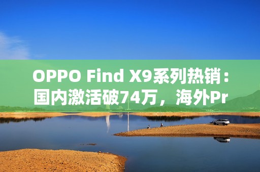 OPPO Find X9系列热销：国内激活破74万，海外Pro版销量飙3倍