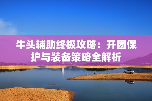 牛头辅助终极攻略：开团保护与装备策略全解析