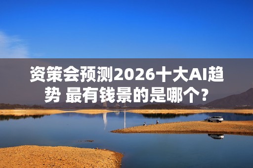 资策会预测2026十大AI趋势 最有钱景的是哪个？