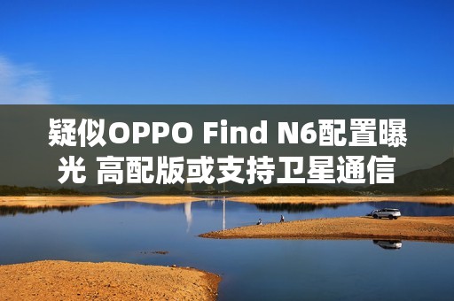 疑似OPPO Find N6配置曝光 高配版或支持卫星通信